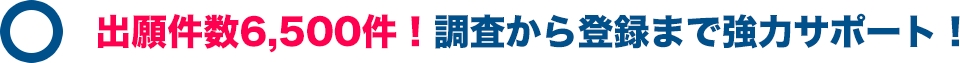 出願件数6,500件！調査から登録まで強力サポート！
